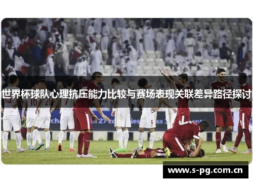 世界杯球队心理抗压能力比较与赛场表现关联差异路径探讨